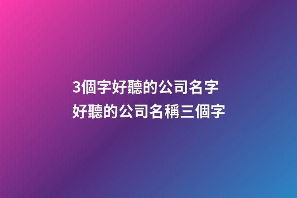 3個字好聽的公司名字 好聽的公司名稱三個字